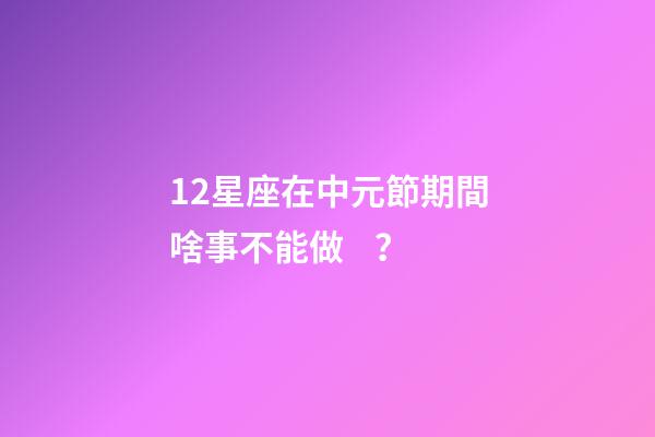 12星座在中元節期間啥事不能做？
